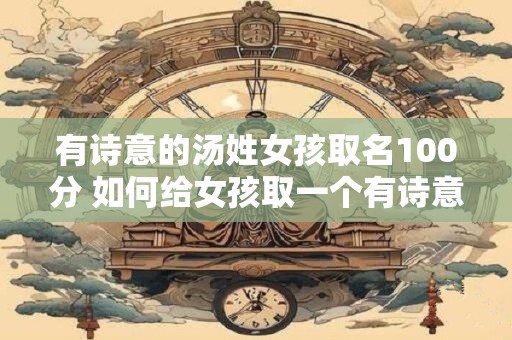 有诗意的汤姓女孩取名100分 如何给女孩取一个有诗意的汤姓名字
