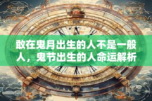 敢在鬼月出生的人不是一般人，鬼节出生的人命运解析