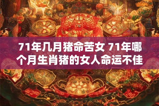 71年几月猪命苦女 71年哪个月生肖猪的女人命运不佳