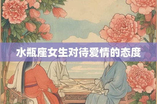 水瓶座女生对待爱情的态度