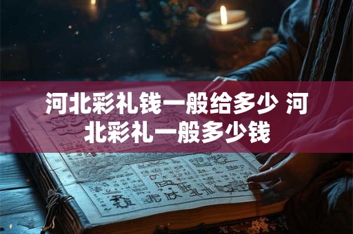 河北彩礼钱一般给多少 河北彩礼一般多少钱