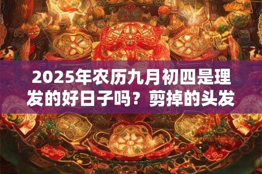 2025年农历九月初四是理发的好日子吗？剪掉的头发要不要留