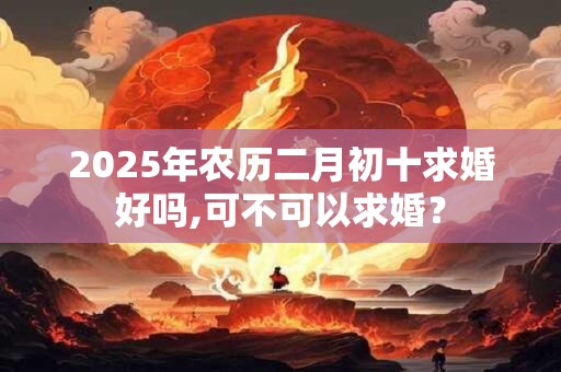2025年农历二月初十求婚好吗,可不可以求婚? 2025年农历二月初十求婚好吗,可不可以求婚?