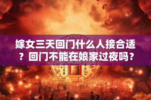 嫁女三天回门什么人接合适？回门不能在娘家过夜吗？