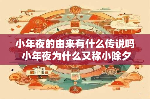 小年夜的由来有什么传说吗 小年夜为什么又称小除夕