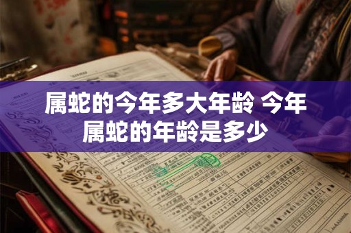 属蛇的今年多大年龄 今年属蛇的年龄是多少