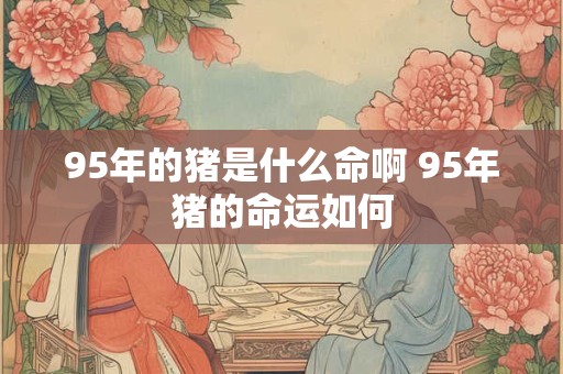 95年的猪是什么命啊 95年猪的命运如何