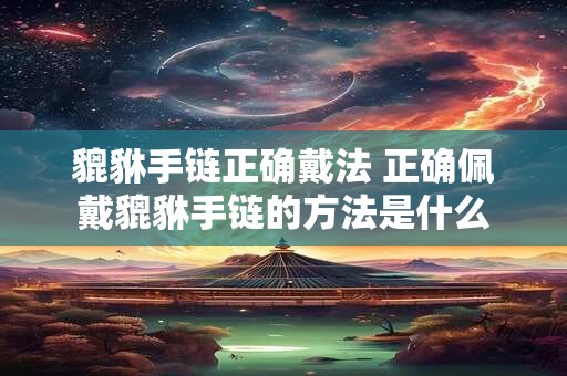 貔貅手链正确戴法 正确佩戴貔貅手链的方法是什么