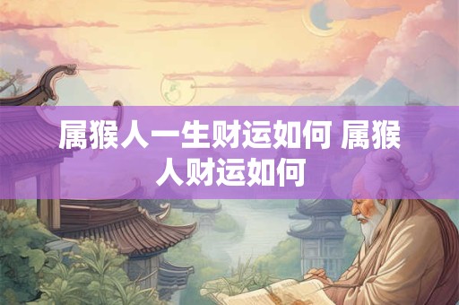属猴人一生财运如何 属猴人财运如何