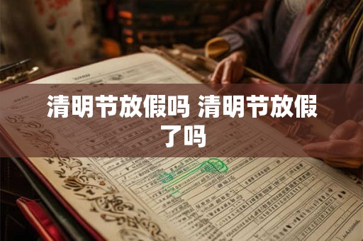 清明节放假吗 清明节放假了吗
