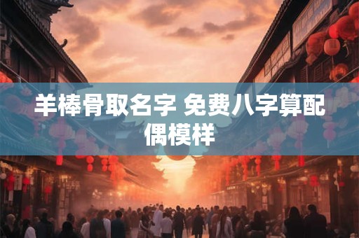 羊棒骨取名字 免费八字算配偶模样