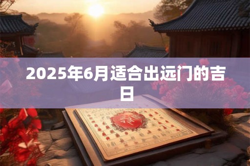 2025年6月适合出远门的吉日