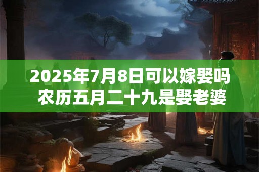 2025年7月8日可以嫁娶吗 农历五月二十九是娶老婆好日子吗