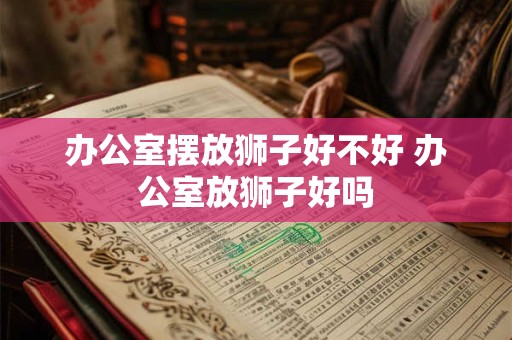办公室摆放狮子好不好 办公室放狮子好吗