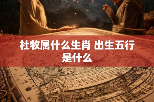 杜牧属什么生肖 出生五行是什么