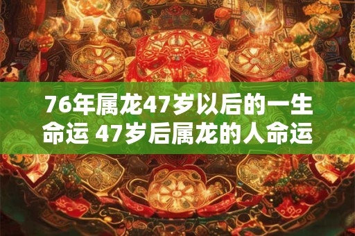 76年属龙47岁以后的一生命运 47岁后属龙的人命运如何