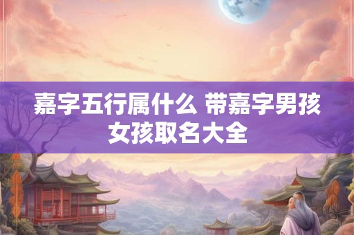嘉字五行属什么 带嘉字男孩女孩取名大全