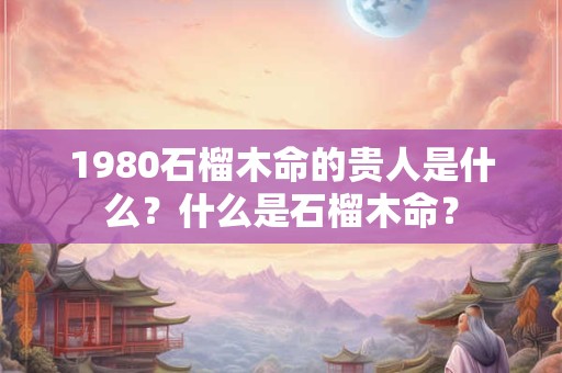 1980石榴木命的贵人是什么？什么是石榴木命？
