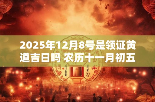 2025年12月8号是领证黄道吉日吗 农历十一月初五日子好吗