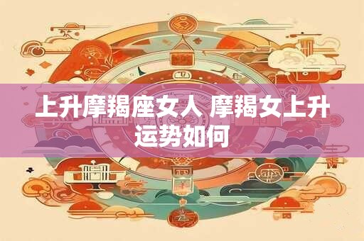 上升摩羯座女人 摩羯女上升运势如何