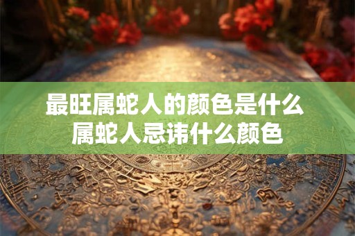 最旺属蛇人的颜色是什么 属蛇人忌讳什么颜色