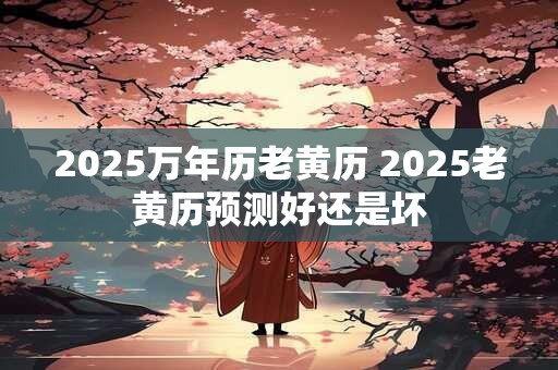 2025万年历老黄历 2025老黄历预测好还是坏