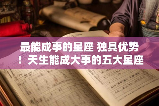 最能成事的星座 独具优势！天生能成大事的五大星座