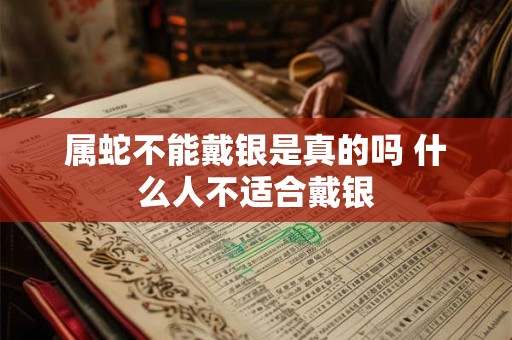 属蛇不能戴银是真的吗 什么人不适合戴银