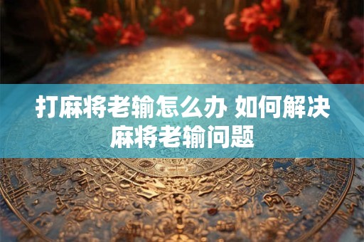 打麻将老输怎么办 如何解决麻将老输问题