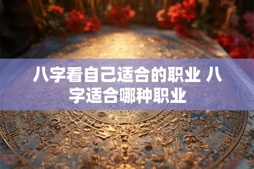 八字看自己适合的职业 八字适合哪种职业
