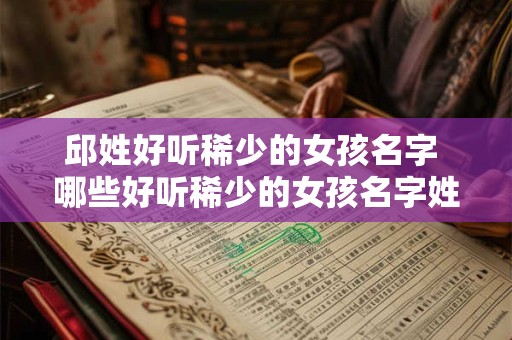 邱姓好听稀少的女孩名字 哪些好听稀少的女孩名字姓邱