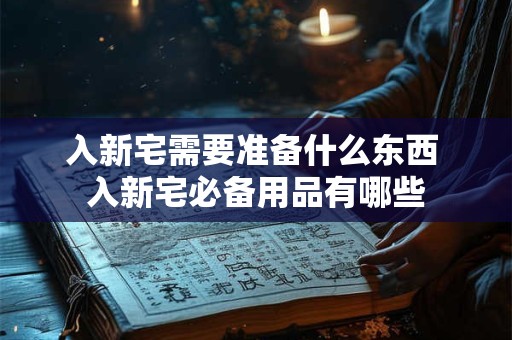 入新宅需要准备什么东西 入新宅必备用品有哪些