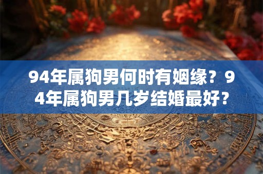 94年属狗男何时有姻缘？94年属狗男几岁结婚最好？