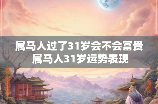 属马人过了31岁会不会富贵 属马人31岁运势表现