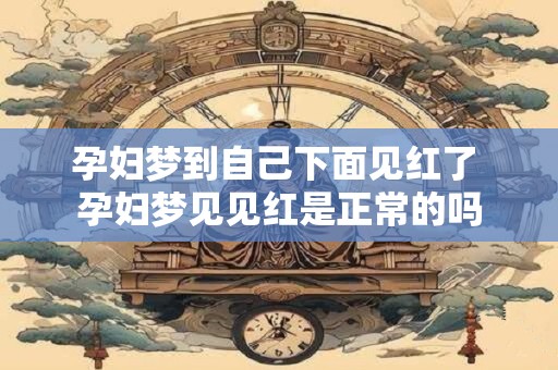 孕妇梦到自己下面见红了 孕妇梦见见红是正常的吗