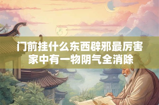 门前挂什么东西辟邪最厉害 家中有一物阴气全消除