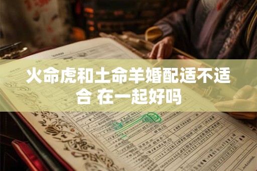 火命虎和土命羊婚配适不适合 在一起好吗