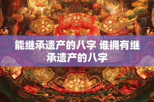 能继承遗产的八字 谁拥有继承遗产的八字