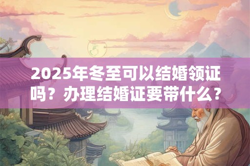 2025年冬至可以结婚领证吗？办理结婚证要带什么？