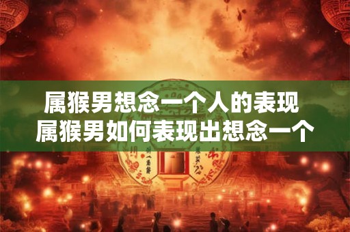 属猴男想念一个人的表现 属猴男如何表现出想念一个人 属猴男想念一个人的表现 属猴男如何表现出想念一个人