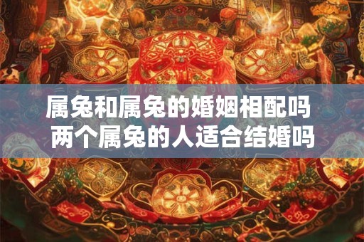 属兔和属兔的婚姻相配吗 两个属兔的人适合结婚吗