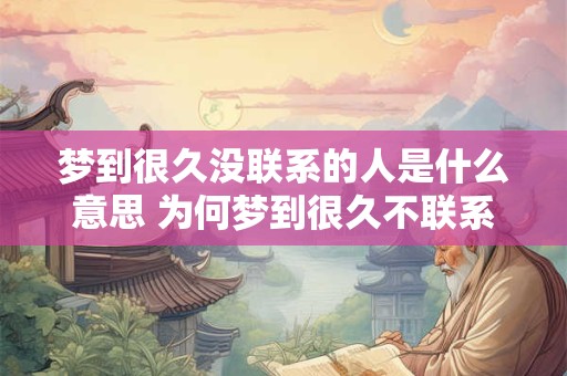 梦到很久没联系的人是什么意思 为何梦到很久不联系的人