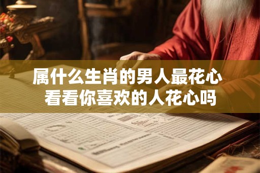属什么生肖的男人最花心 看看你喜欢的人花心吗