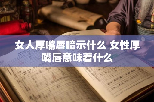 女人厚嘴唇暗示什么 女性厚嘴唇意味着什么