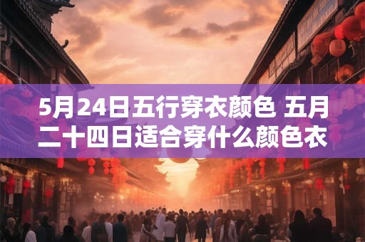 5月24日五行穿衣颜色 五月二十四日适合穿什么颜色衣服