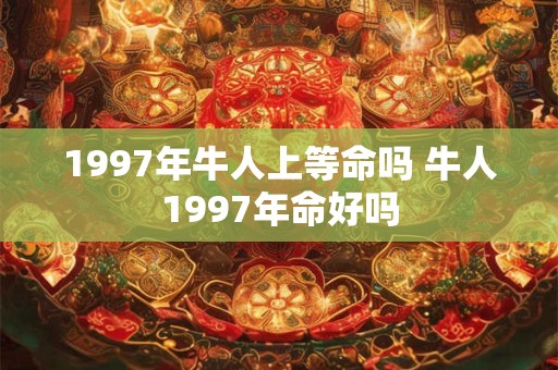 1997年牛人上等命吗 牛人1997年命好吗