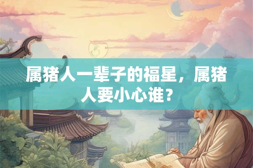 属猪人一辈子的福星，属猪人要小心谁？