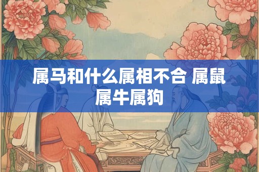 属马和什么属相不合 属鼠属牛属狗