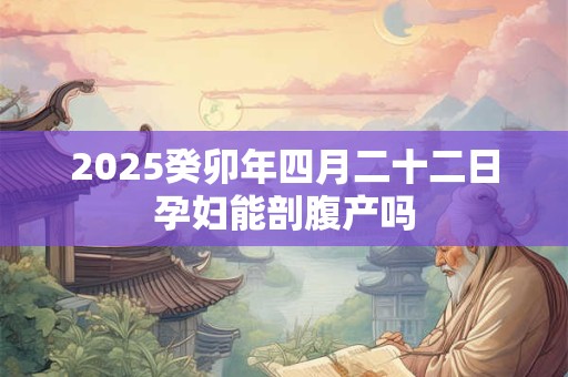 2025癸卯年四月二十二日孕妇能剖腹产吗