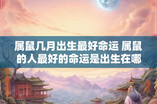 属鼠几月出生最好命运 属鼠的人最好的命运是出生在哪个月